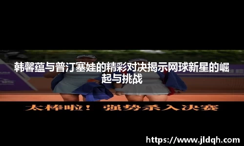 韩馨蕴与普汀塞娃的精彩对决揭示网球新星的崛起与挑战